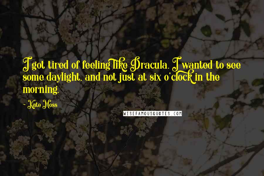 Kate Moss Quotes: I got tired of feeling like Dracula. I wanted to see some daylight, and not just at six o'clock in the morning.