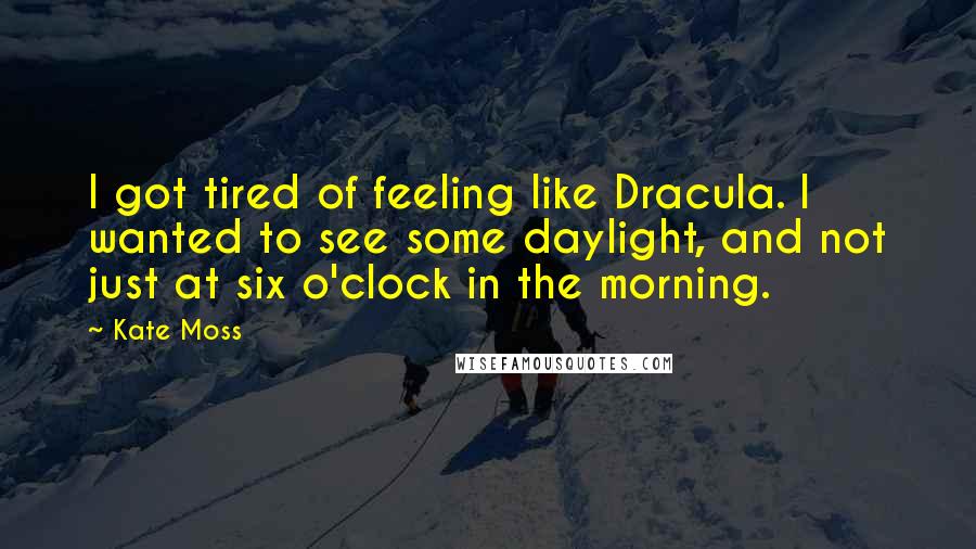 Kate Moss Quotes: I got tired of feeling like Dracula. I wanted to see some daylight, and not just at six o'clock in the morning.