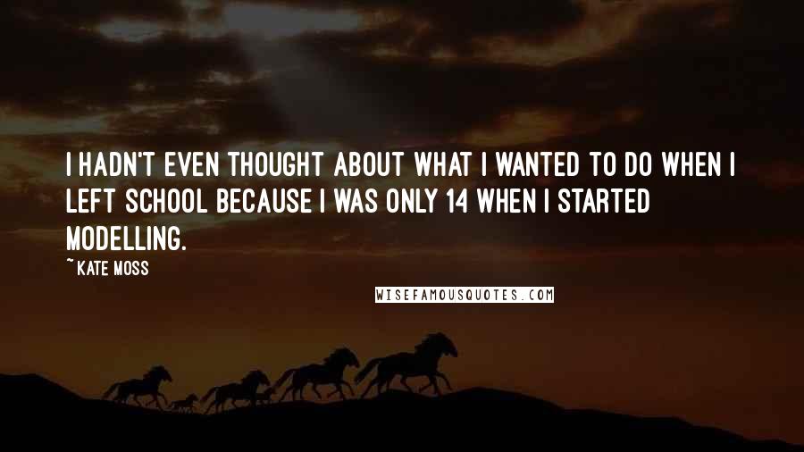 Kate Moss Quotes: I hadn't even thought about what I wanted to do when I left school because I was only 14 when I started modelling.