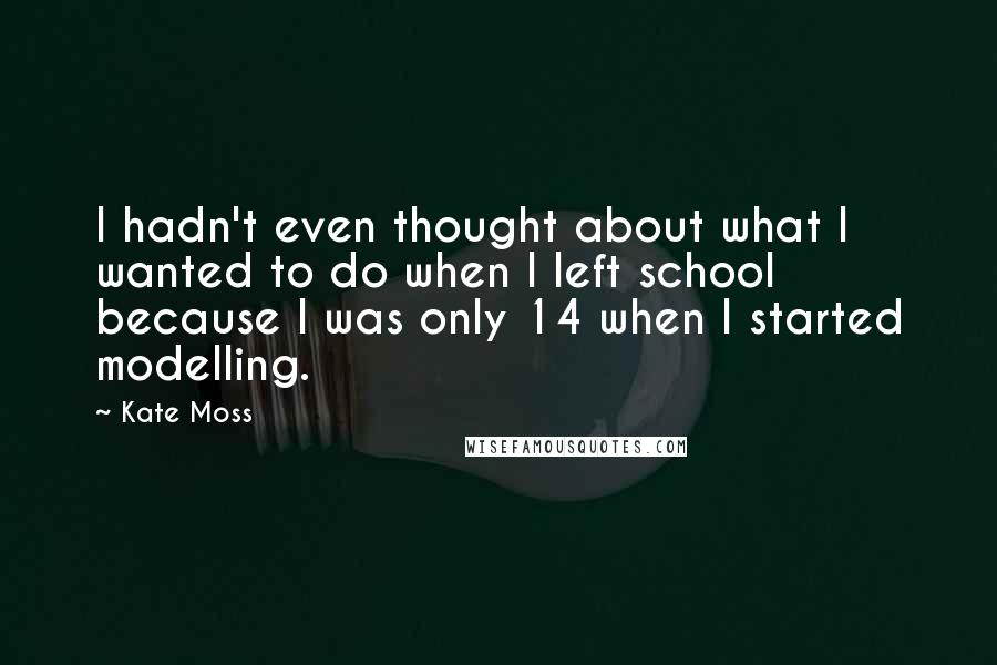 Kate Moss Quotes: I hadn't even thought about what I wanted to do when I left school because I was only 14 when I started modelling.