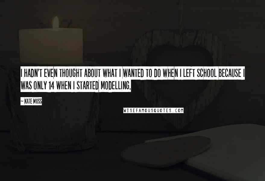 Kate Moss Quotes: I hadn't even thought about what I wanted to do when I left school because I was only 14 when I started modelling.