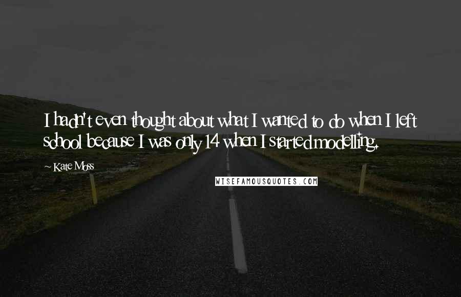 Kate Moss Quotes: I hadn't even thought about what I wanted to do when I left school because I was only 14 when I started modelling.