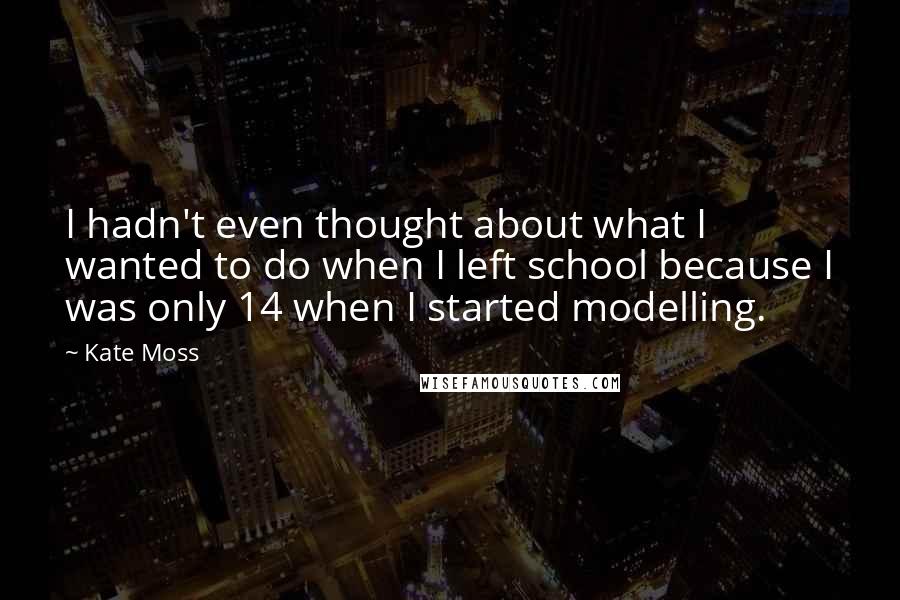 Kate Moss Quotes: I hadn't even thought about what I wanted to do when I left school because I was only 14 when I started modelling.