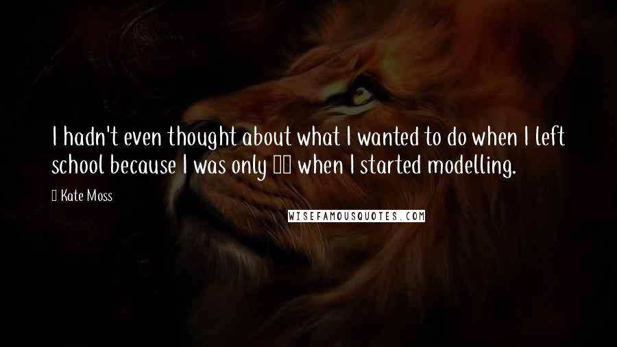 Kate Moss Quotes: I hadn't even thought about what I wanted to do when I left school because I was only 14 when I started modelling.