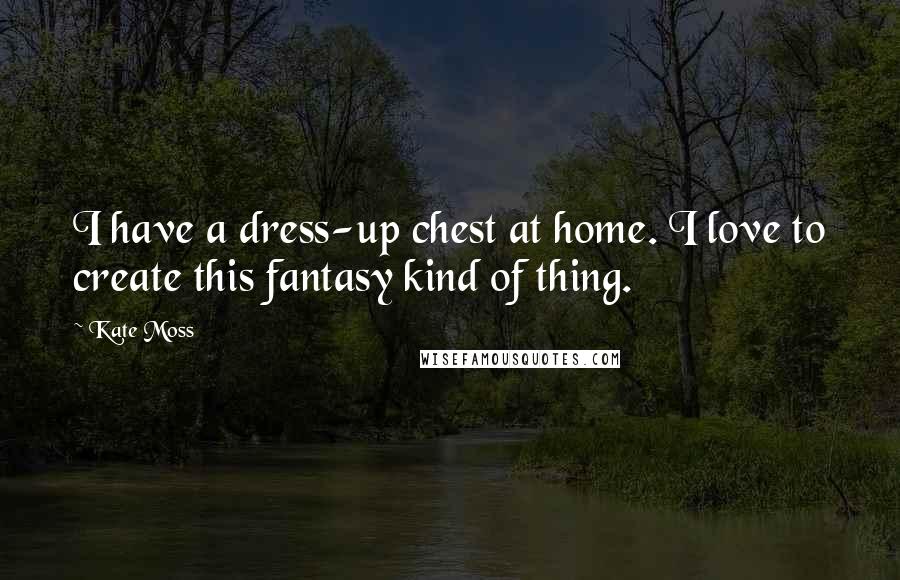 Kate Moss Quotes: I have a dress-up chest at home. I love to create this fantasy kind of thing.