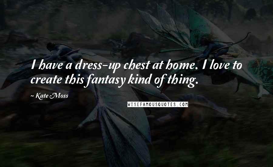 Kate Moss Quotes: I have a dress-up chest at home. I love to create this fantasy kind of thing.