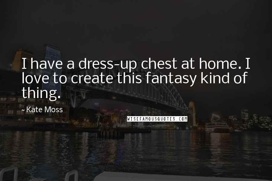 Kate Moss Quotes: I have a dress-up chest at home. I love to create this fantasy kind of thing.
