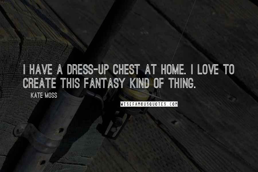 Kate Moss Quotes: I have a dress-up chest at home. I love to create this fantasy kind of thing.