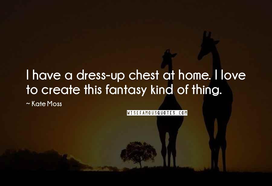 Kate Moss Quotes: I have a dress-up chest at home. I love to create this fantasy kind of thing.