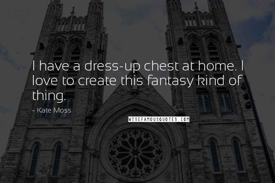 Kate Moss Quotes: I have a dress-up chest at home. I love to create this fantasy kind of thing.