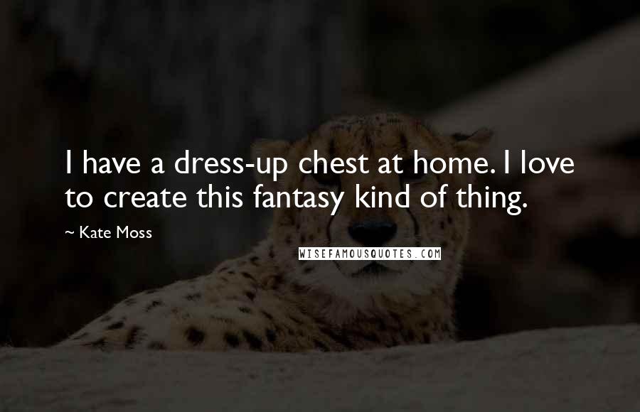 Kate Moss Quotes: I have a dress-up chest at home. I love to create this fantasy kind of thing.