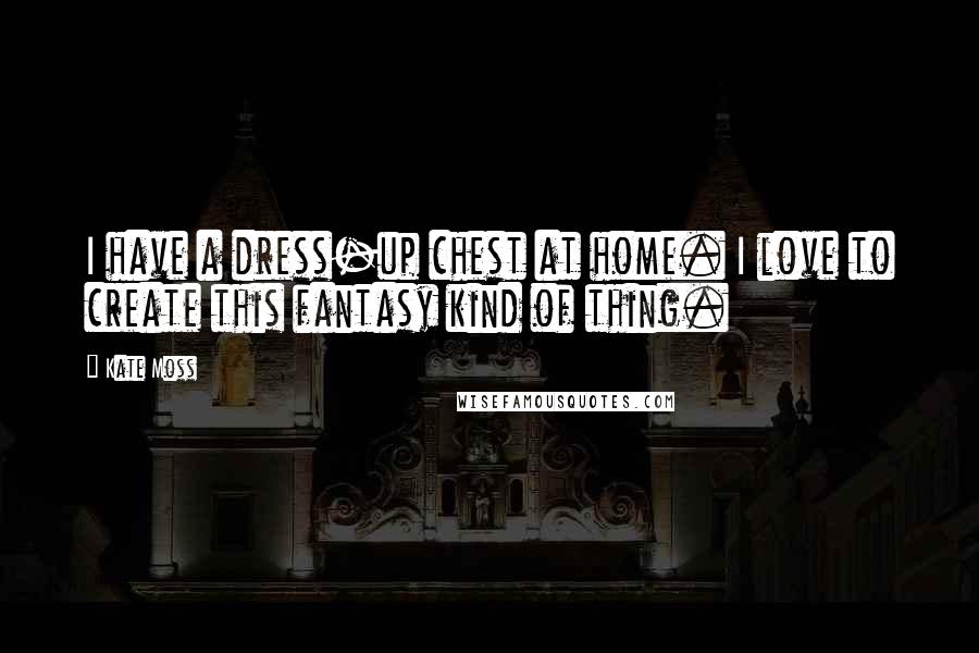 Kate Moss Quotes: I have a dress-up chest at home. I love to create this fantasy kind of thing.