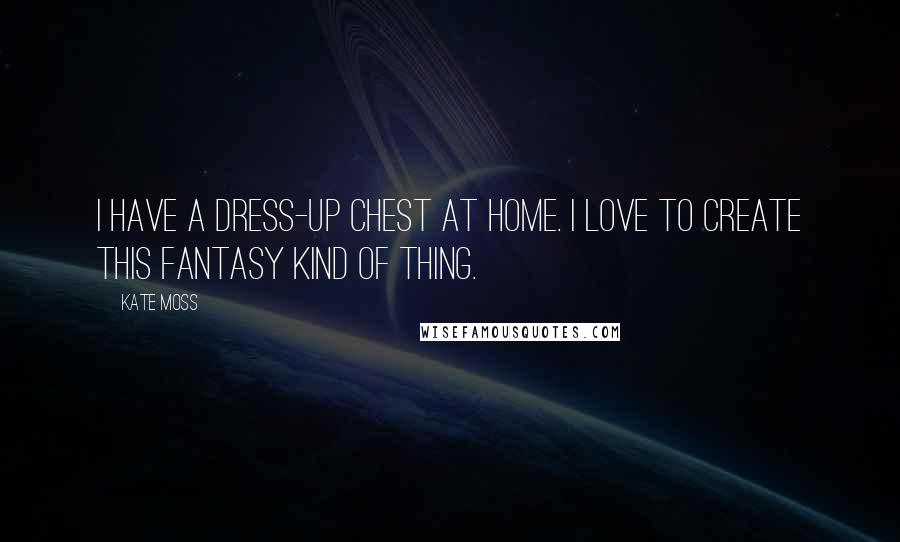 Kate Moss Quotes: I have a dress-up chest at home. I love to create this fantasy kind of thing.