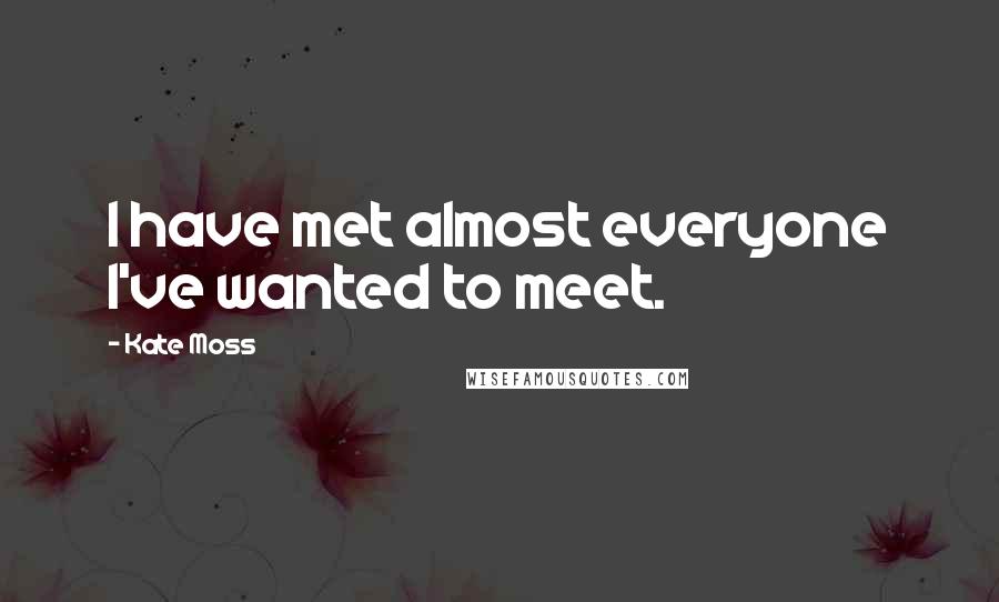 Kate Moss Quotes: I have met almost everyone I've wanted to meet.