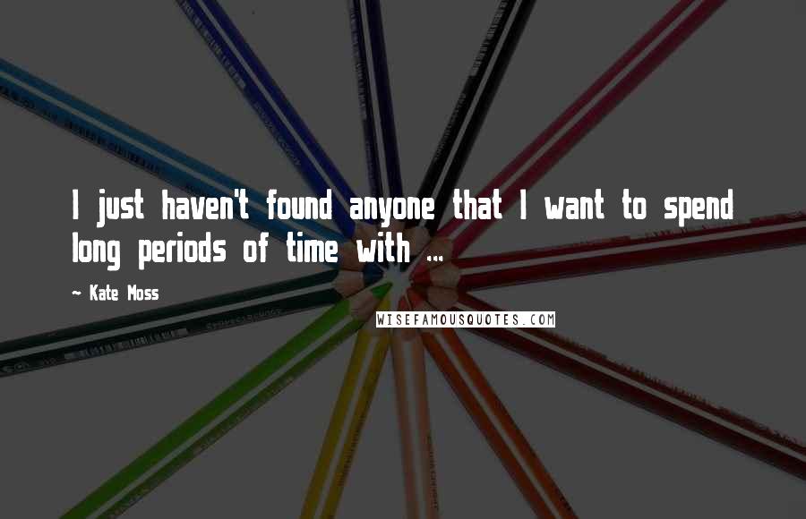 Kate Moss Quotes: I just haven't found anyone that I want to spend long periods of time with ...