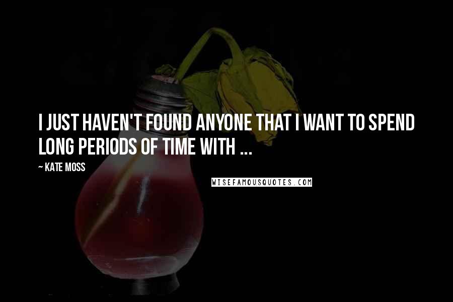 Kate Moss Quotes: I just haven't found anyone that I want to spend long periods of time with ...