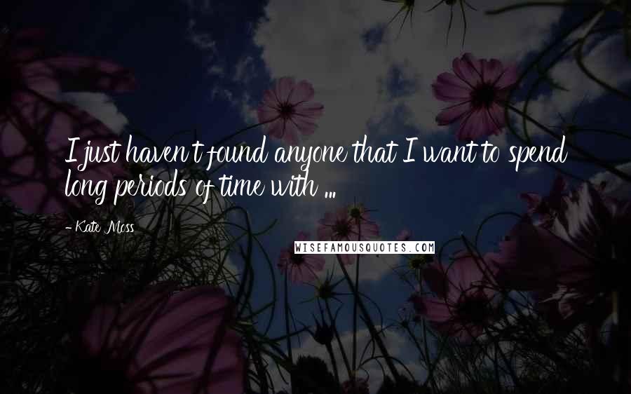 Kate Moss Quotes: I just haven't found anyone that I want to spend long periods of time with ...