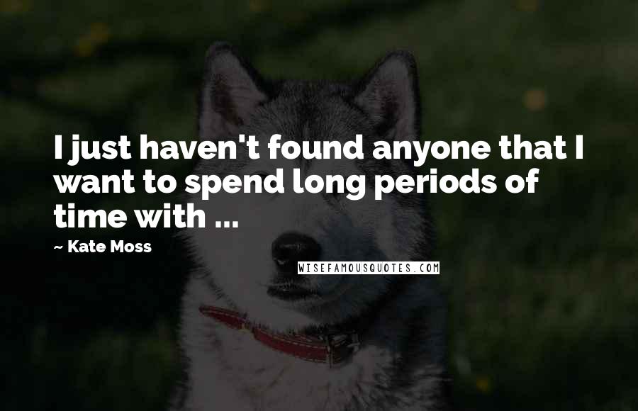 Kate Moss Quotes: I just haven't found anyone that I want to spend long periods of time with ...