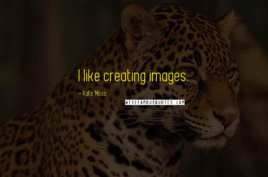 Kate Moss Quotes: I like creating images.
