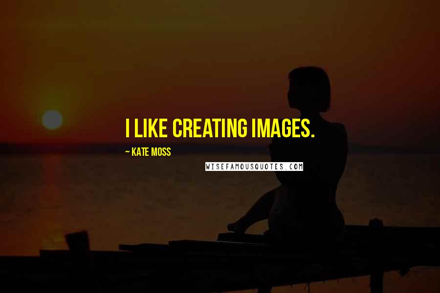 Kate Moss Quotes: I like creating images.