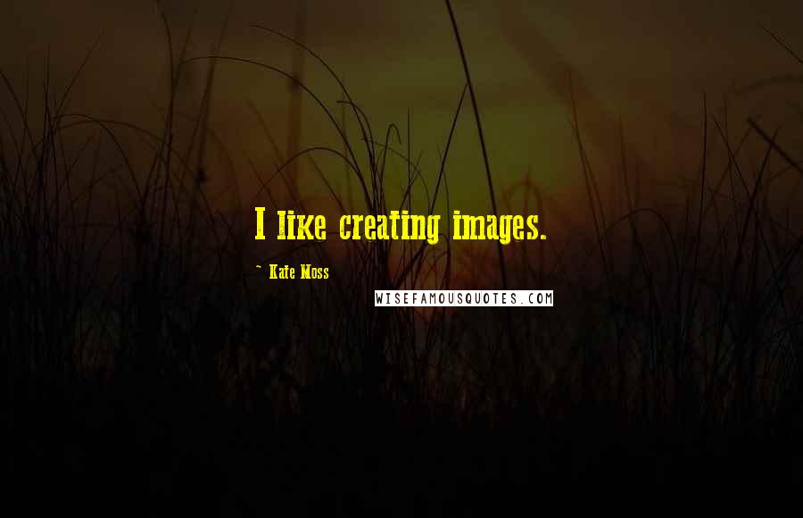 Kate Moss Quotes: I like creating images.