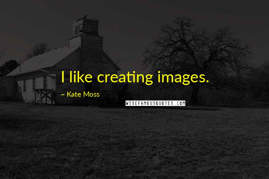 Kate Moss Quotes: I like creating images.