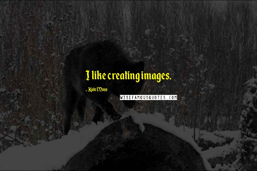 Kate Moss Quotes: I like creating images.