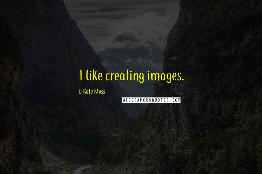 Kate Moss Quotes: I like creating images.