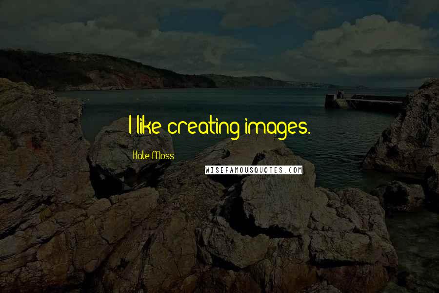 Kate Moss Quotes: I like creating images.