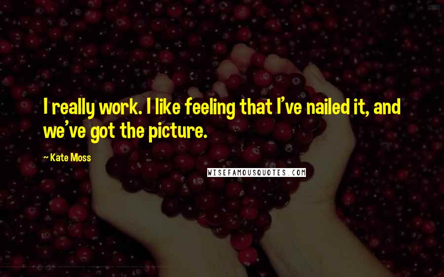 Kate Moss Quotes: I really work. I like feeling that I've nailed it, and we've got the picture.