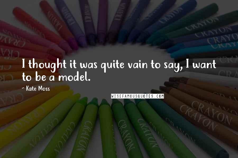 Kate Moss Quotes: I thought it was quite vain to say, I want to be a model.