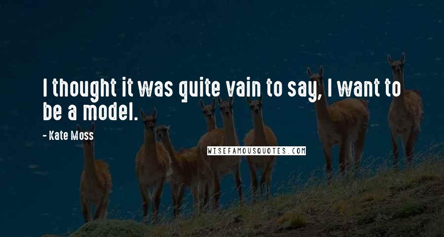 Kate Moss Quotes: I thought it was quite vain to say, I want to be a model.