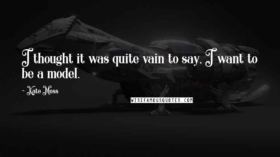 Kate Moss Quotes: I thought it was quite vain to say, I want to be a model.