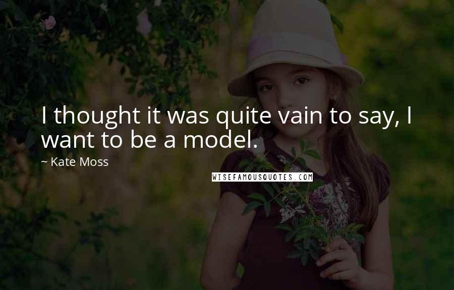 Kate Moss Quotes: I thought it was quite vain to say, I want to be a model.