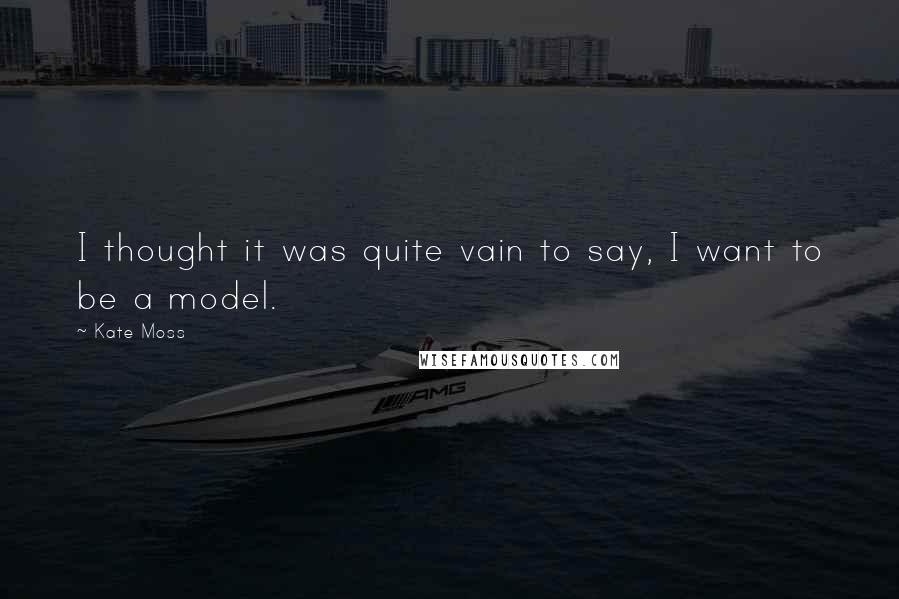 Kate Moss Quotes: I thought it was quite vain to say, I want to be a model.
