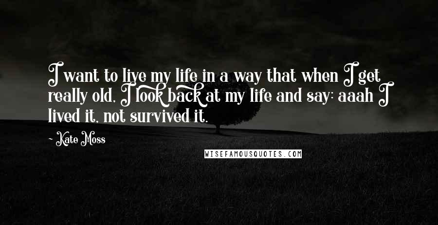 Kate Moss Quotes: I want to live my life in a way that when I get really old, I look back at my life and say: aaah I lived it, not survived it.