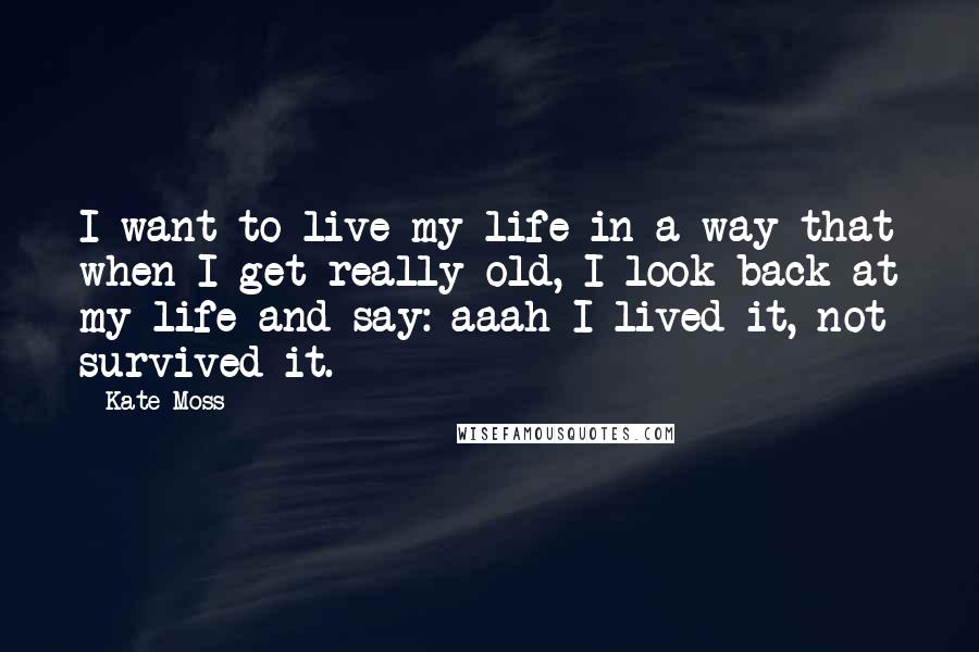 Kate Moss Quotes: I want to live my life in a way that when I get really old, I look back at my life and say: aaah I lived it, not survived it.