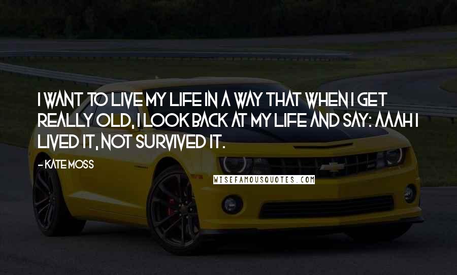 Kate Moss Quotes: I want to live my life in a way that when I get really old, I look back at my life and say: aaah I lived it, not survived it.