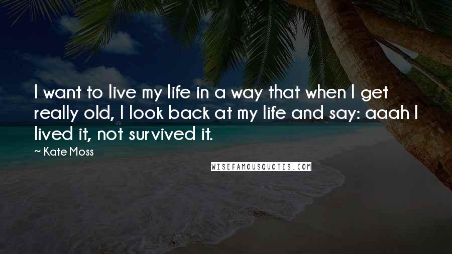 Kate Moss Quotes: I want to live my life in a way that when I get really old, I look back at my life and say: aaah I lived it, not survived it.