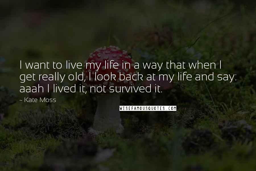 Kate Moss Quotes: I want to live my life in a way that when I get really old, I look back at my life and say: aaah I lived it, not survived it.