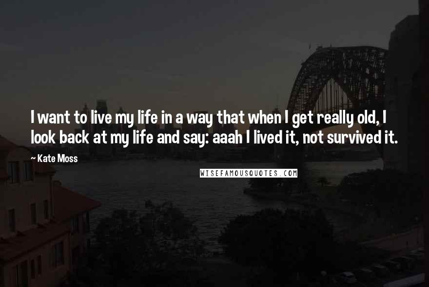 Kate Moss Quotes: I want to live my life in a way that when I get really old, I look back at my life and say: aaah I lived it, not survived it.