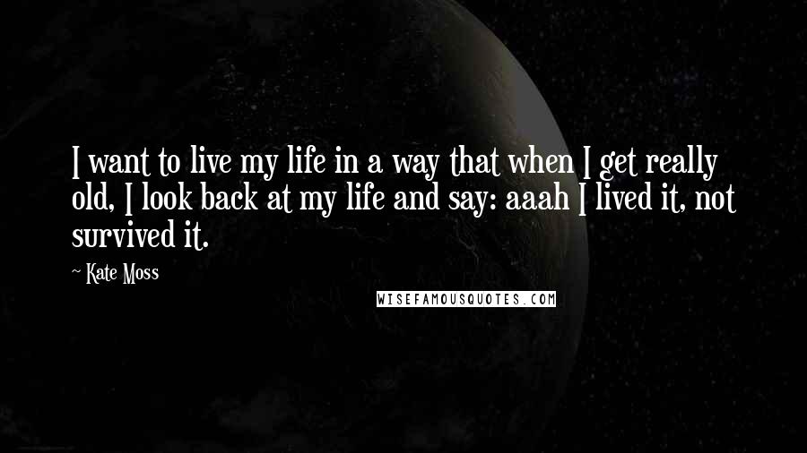 Kate Moss Quotes: I want to live my life in a way that when I get really old, I look back at my life and say: aaah I lived it, not survived it.