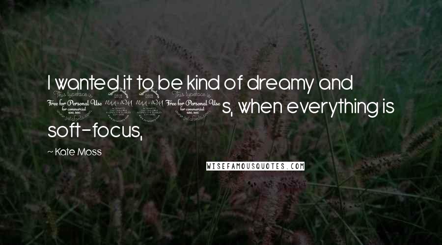 Kate Moss Quotes: I wanted it to be kind of dreamy and 1920s, when everything is soft-focus,