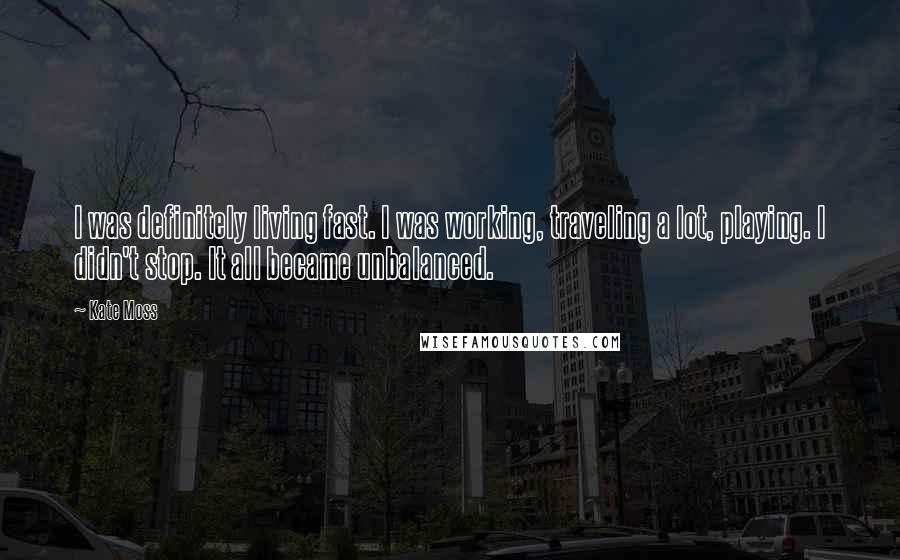 Kate Moss Quotes: I was definitely living fast. I was working, traveling a lot, playing. I didn't stop. It all became unbalanced.