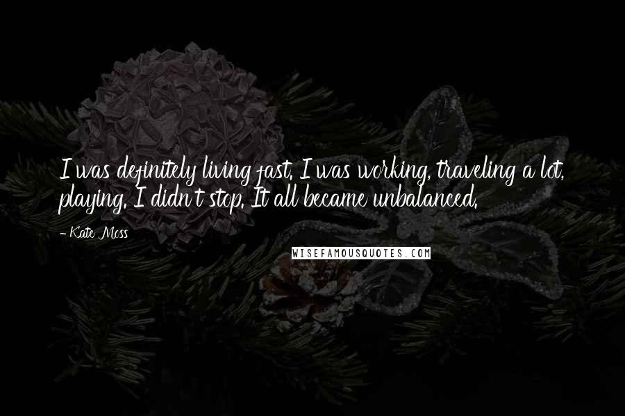 Kate Moss Quotes: I was definitely living fast. I was working, traveling a lot, playing. I didn't stop. It all became unbalanced.