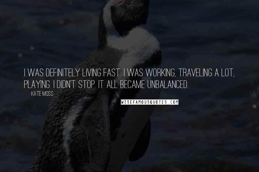 Kate Moss Quotes: I was definitely living fast. I was working, traveling a lot, playing. I didn't stop. It all became unbalanced.