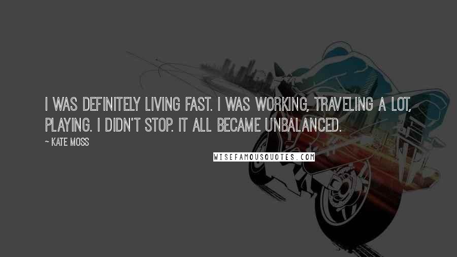 Kate Moss Quotes: I was definitely living fast. I was working, traveling a lot, playing. I didn't stop. It all became unbalanced.