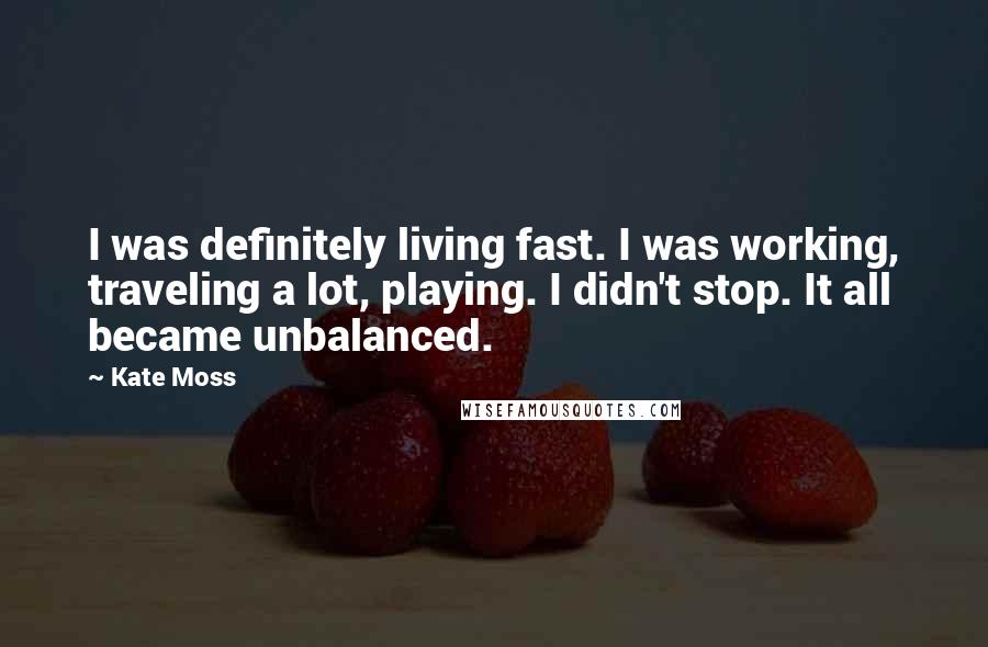Kate Moss Quotes: I was definitely living fast. I was working, traveling a lot, playing. I didn't stop. It all became unbalanced.