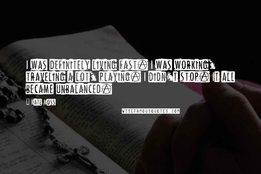Kate Moss Quotes: I was definitely living fast. I was working, traveling a lot, playing. I didn't stop. It all became unbalanced.