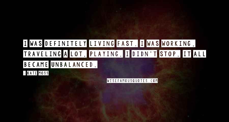 Kate Moss Quotes: I was definitely living fast. I was working, traveling a lot, playing. I didn't stop. It all became unbalanced.